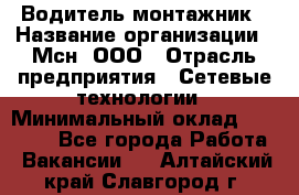 Водитель-монтажник › Название организации ­ Мсн, ООО › Отрасль предприятия ­ Сетевые технологии › Минимальный оклад ­ 55 000 - Все города Работа » Вакансии   . Алтайский край,Славгород г.